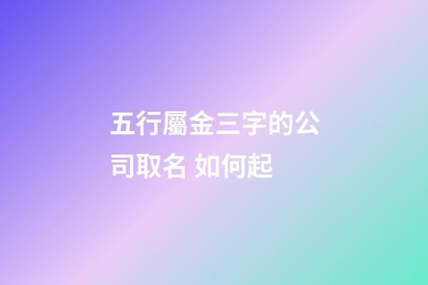 五行屬金三字的公司取名 如何起-第1張-公司起名-玄機(jī)派